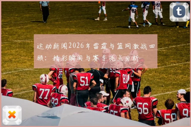 运动新闻2026年雷霆与篮网激战回顾：精彩瞬间与赛季亮点分析