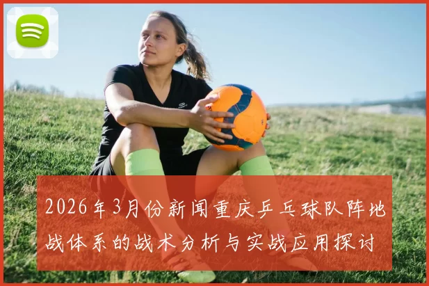 2026年3月份新闻重庆乒乓球队阵地战体系的战术分析与实战应用探讨