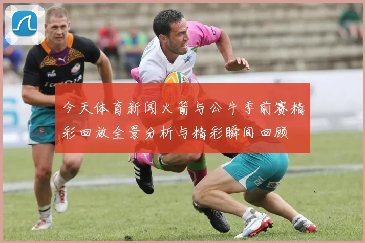 今天体育新闻火箭与公牛季前赛精彩回放全景分析与精彩瞬间回顾