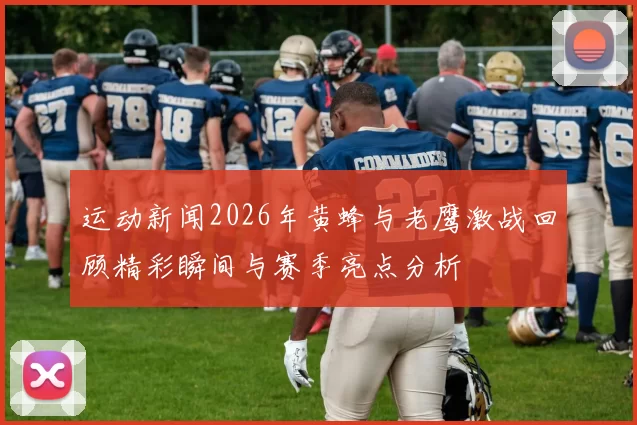 运动新闻2026年黄蜂与老鹰激战回顾精彩瞬间与赛季亮点分析