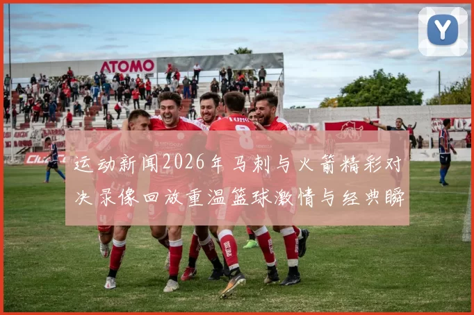 运动新闻2026年马刺与火箭精彩对决录像回放重温篮球激情与经典瞬间