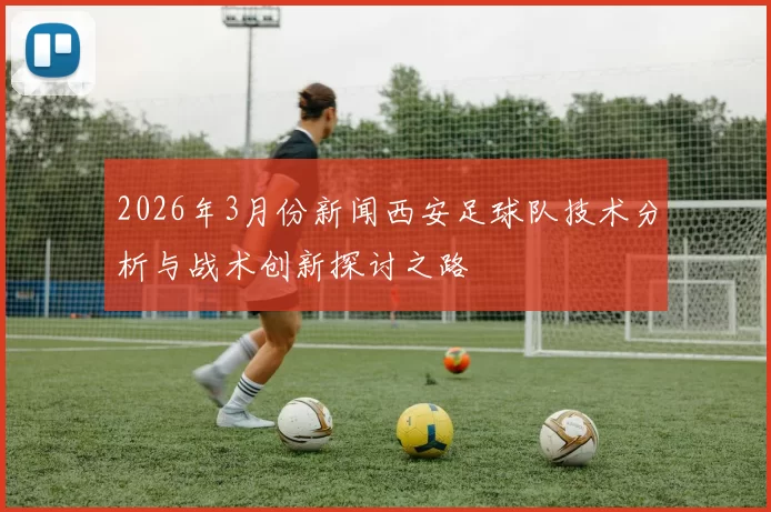 2026年3月份新闻西安足球队技术分析与战术创新探讨之路