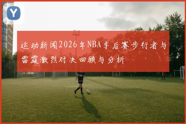 运动新闻2026年NBA季后赛步行者与雷霆激烈对决回顾与分析